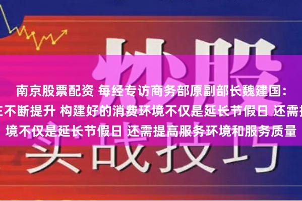 南京股票配资 每经专访商务部原副部长魏建国：消费对经济的拉动力在不断提升 构建好的消费环境不仅是延长节假日 还需提高服务环境和服务质量