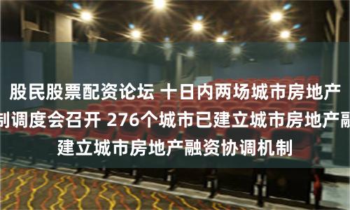 股民股票配资论坛 十日内两场城市房地产融资协调机制调度会召开 276个城市已建立城市房地产融资协调机制