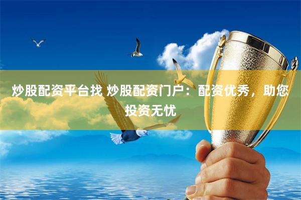 炒股配资平台找 炒股配资门户：配资优秀，助您投资无忧