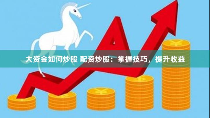 大资金如何炒股 配资炒股：掌握技巧，提升收益