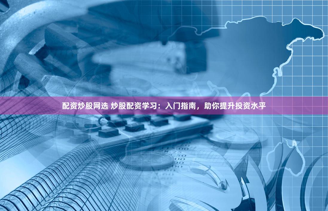 配资炒股网选 炒股配资学习：入门指南，助你提升投资水平