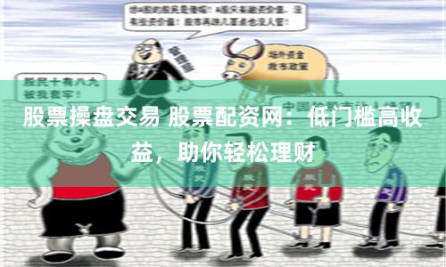 股票操盘交易 股票配资网：低门槛高收益，助你轻松理财