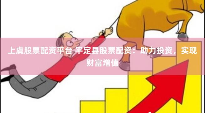 上虞股票配资平台 平定县股票配资：助力投资，实现财富增值