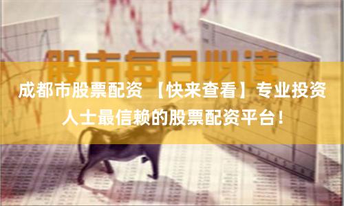 成都市股票配资 【快来查看】专业投资人士最信赖的股票配资平台！