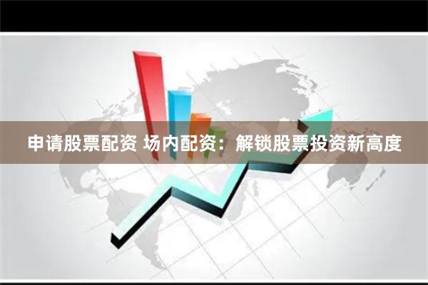 申请股票配资 场内配资：解锁股票投资新高度