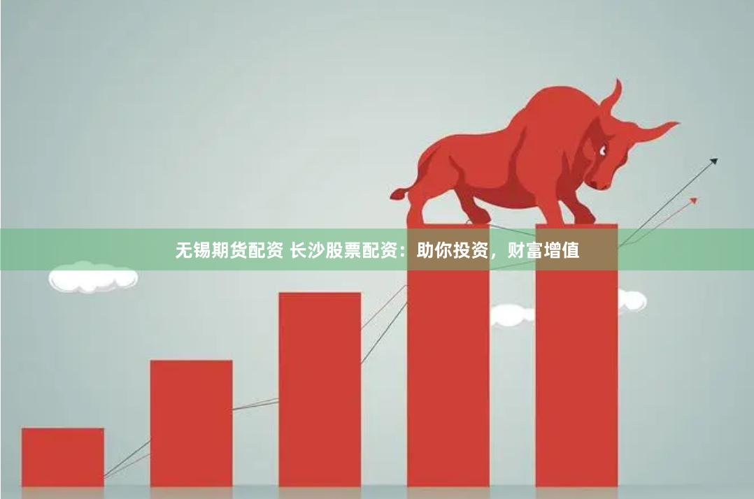 无锡期货配资 长沙股票配资：助你投资，财富增值