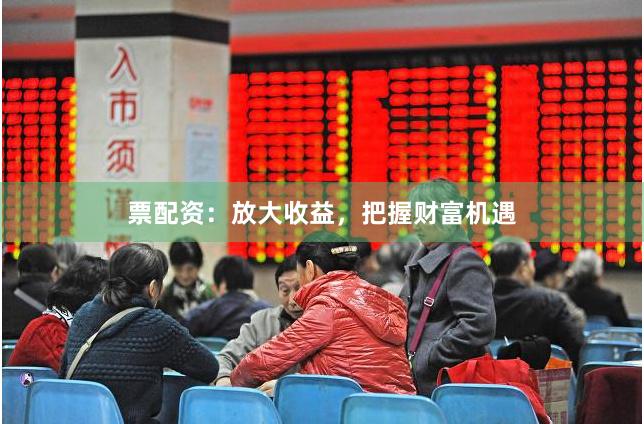 票配资：放大收益，把握财富机遇
