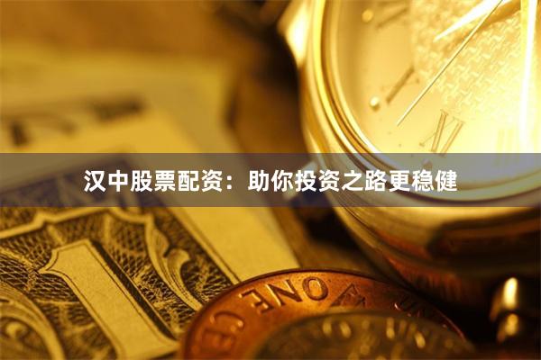 汉中股票配资：助你投资之路更稳健