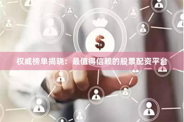权威榜单揭晓：最值得信赖的股票配资平台