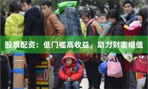 股票配资：低门槛高收益，助力财富增值