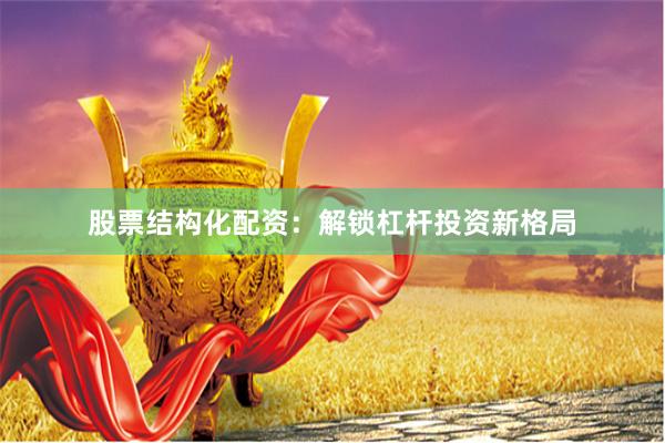 股票结构化配资：解锁杠杆投资新格局