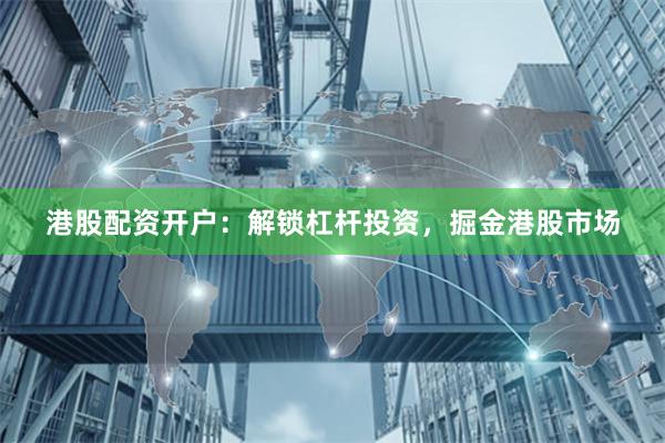 港股配资开户：解锁杠杆投资，掘金港股市场
