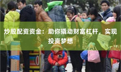 炒股配资资金：助你撬动财富杠杆，实现投资梦想