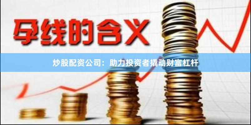 炒股配资公司：助力投资者撬动财富杠杆