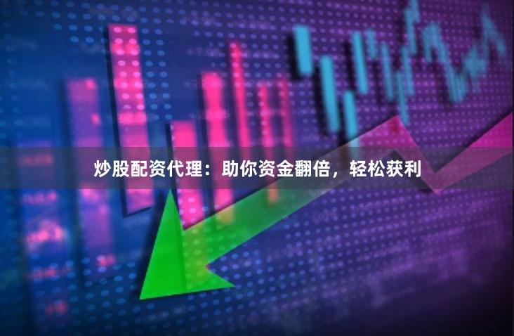 炒股配资代理：助你资金翻倍，轻松获利