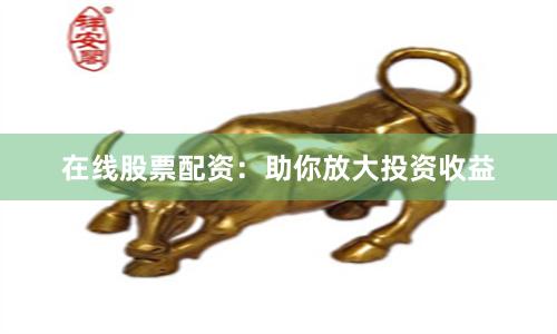 在线股票配资：助你放大投资收益