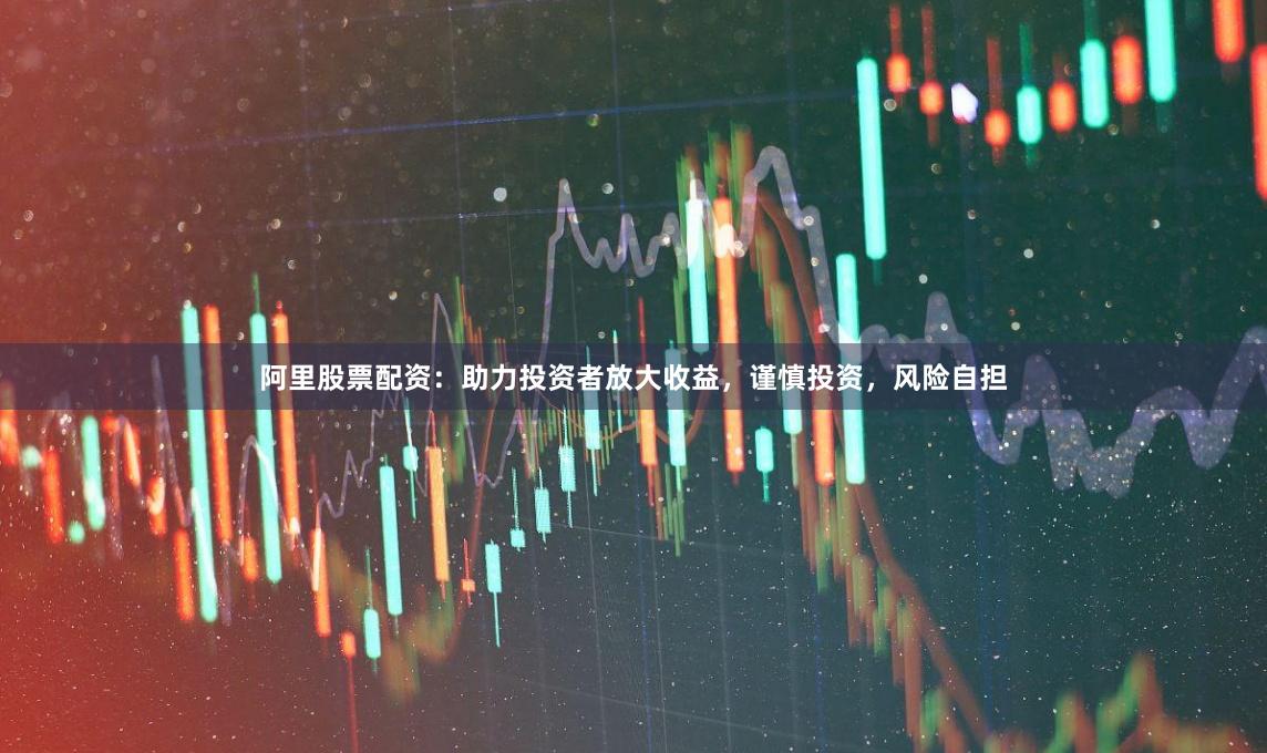 阿里股票配资：助力投资者放大收益，谨慎投资，风险自担