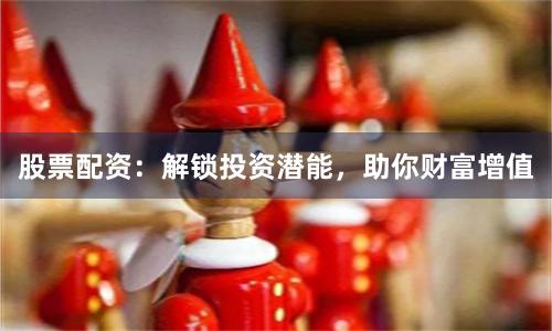 股票配资：解锁投资潜能，助你财富增值