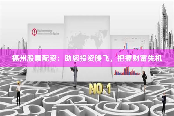 福州股票配资：助您投资腾飞，把握财富先机
