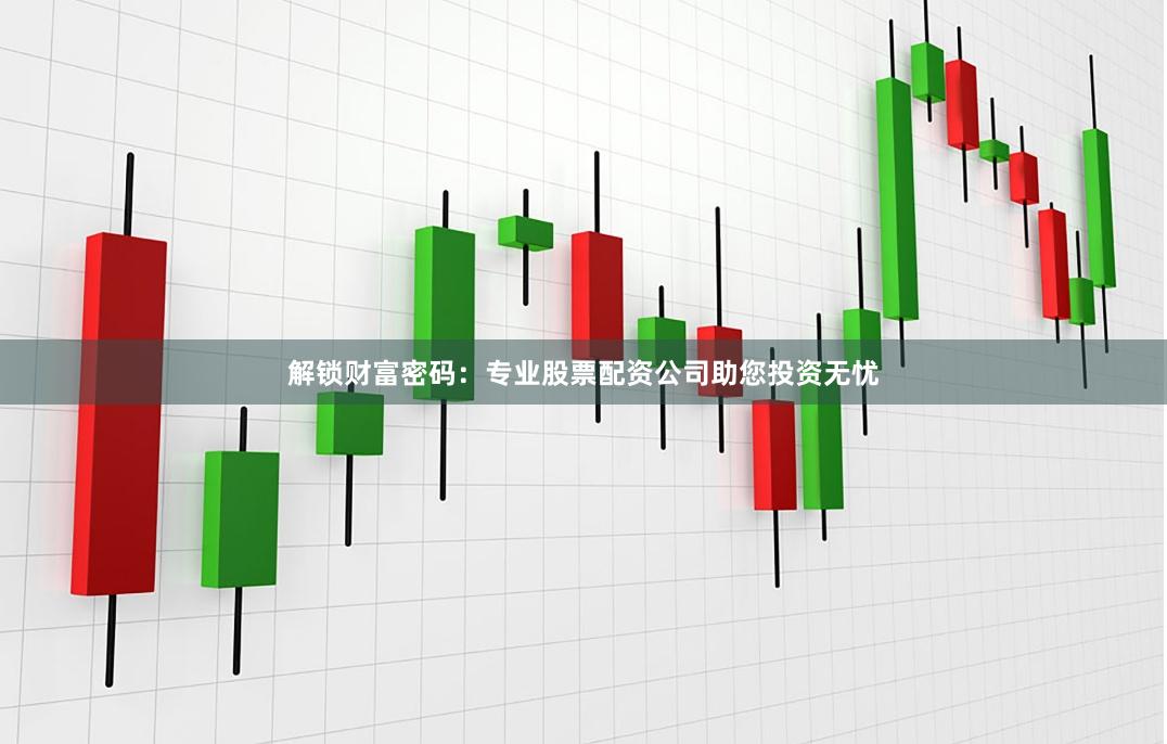 解锁财富密码：专业股票配资公司助您投资无忧