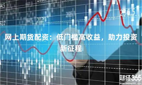 网上期货配资：低门槛高收益，助力投资新征程
