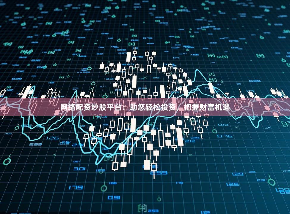网络配资炒股平台：助您轻松投资，把握财富机遇