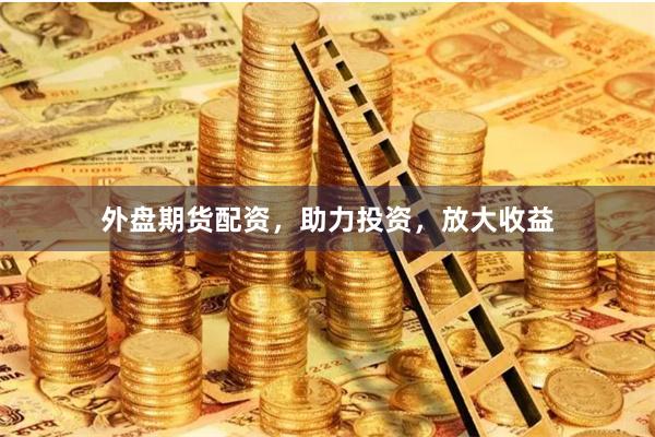 外盘期货配资，助力投资，放大收益