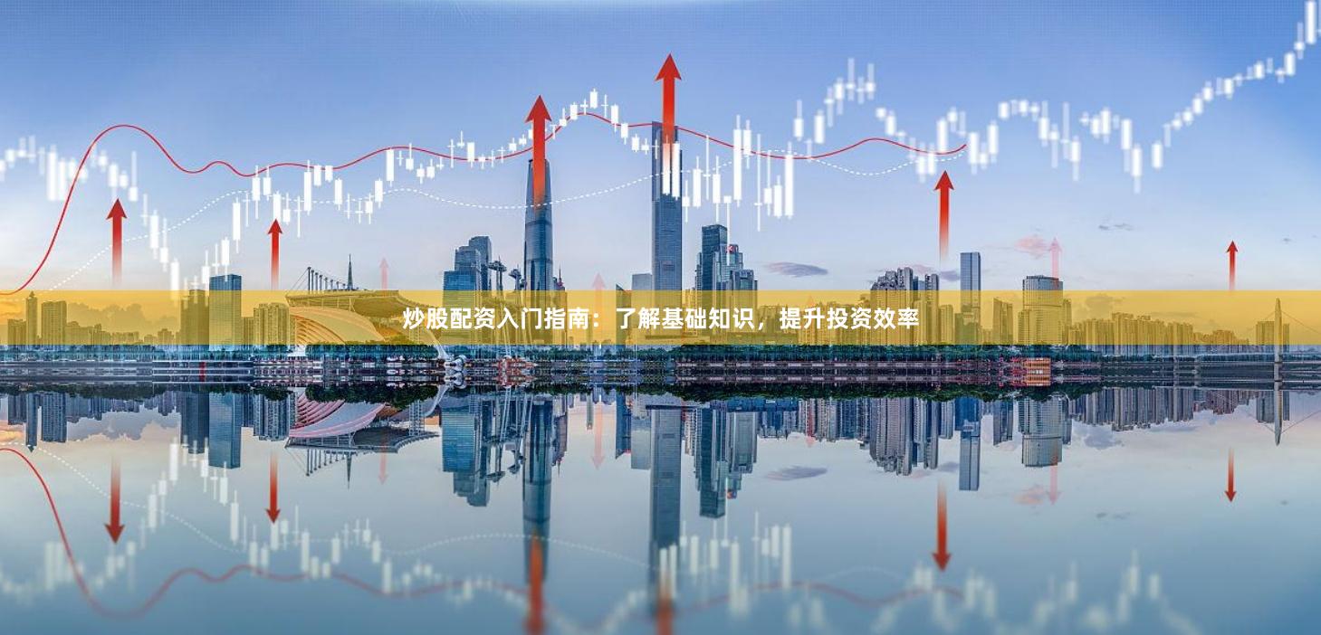 炒股配资入门指南：了解基础知识，提升投资效率