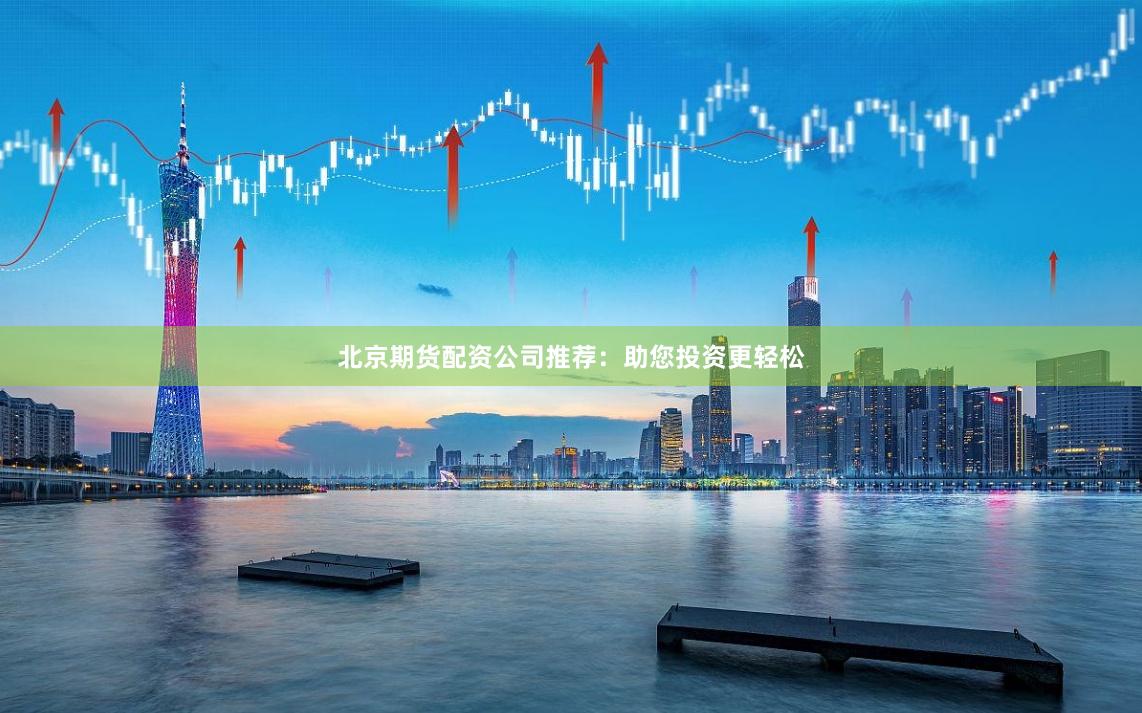 北京期货配资公司推荐：助您投资更轻松