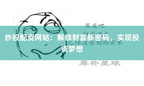 炒股配资网站:解锁财富新密码,实现投资梦想