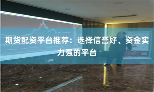期货配资平台推荐:选择信誉好、资金实力强的平台