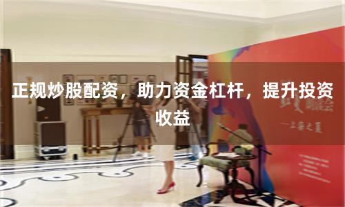 正规炒股配资,助力资金杠杆,提升投资收益