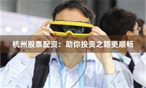 杭州股票配资：助你投资之路更顺畅