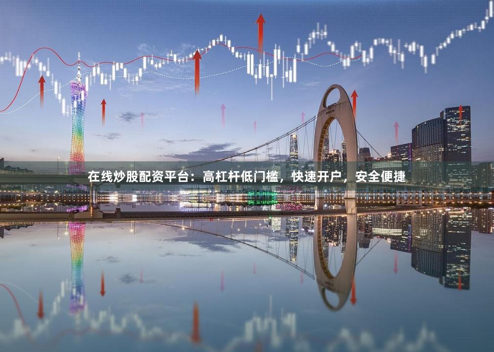 在线炒股配资平台:高杠杆低门槛,快速开户,安全便捷