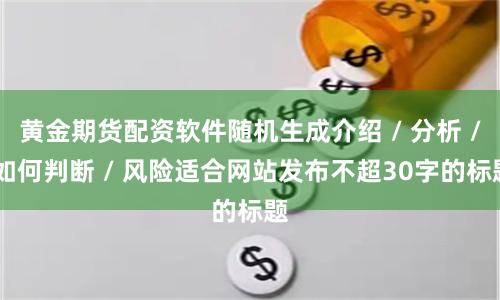 黄金期货配资软件随机生成介绍 / 分析 / 如何判断 / 风险适合网站发布不超30字的标题