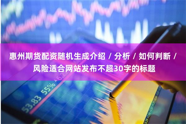 惠州期货配资随机生成介绍 / 分析 / 如何判断 / 风险适合网站发布不超30字的标题