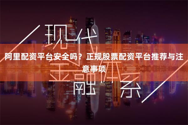 阿里配资平台安全吗？正规股票配资平台推荐与注意事项