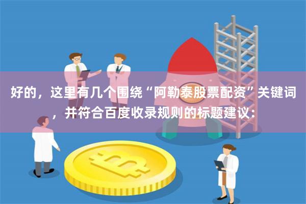 好的，这里有几个围绕“阿勒泰股票配资”关键词，并符合百度收录规则的标题建议：