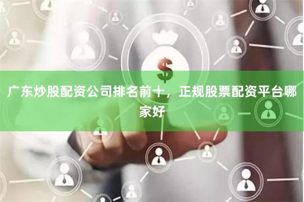 广东炒股配资公司排名前十，正规股票配资平台哪家好