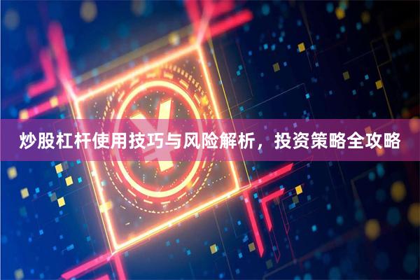 炒股杠杆使用技巧与风险解析，投资策略全攻略