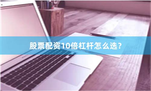 股票配资10倍杠杆怎么选？
