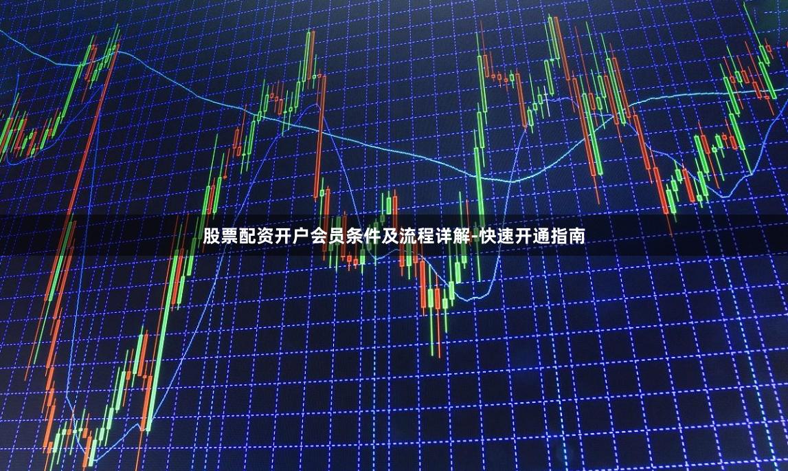 股票配资开户会员条件及流程详解-快速开通指南