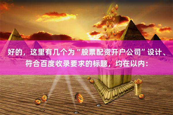 好的，这里有几个为“股票配资开户公司”设计、符合百度收录要求的标题，均在以内：