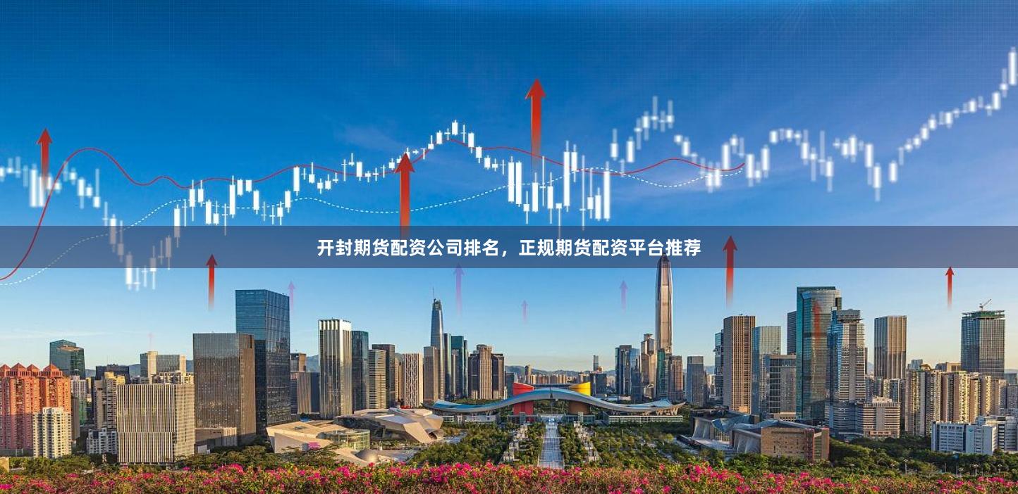 开封期货配资公司排名，正规期货配资平台推荐