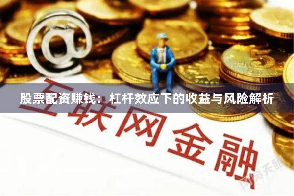 股票配资赚钱：杠杆效应下的收益与风险解析