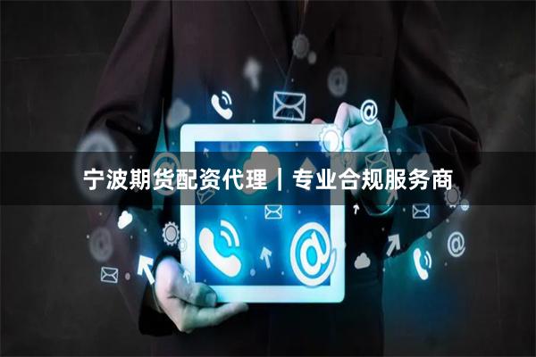 宁波期货配资代理｜专业合规服务商