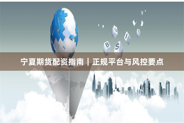 宁夏期货配资指南|正规平台与风控要点