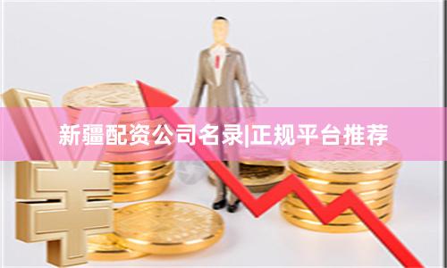 新疆配资公司名录|正规平台推荐