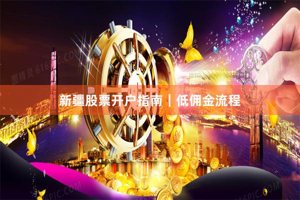 新疆股票开户指南｜低佣金流程