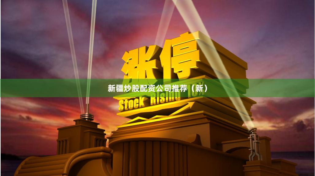 新疆炒股配资公司推荐（新）